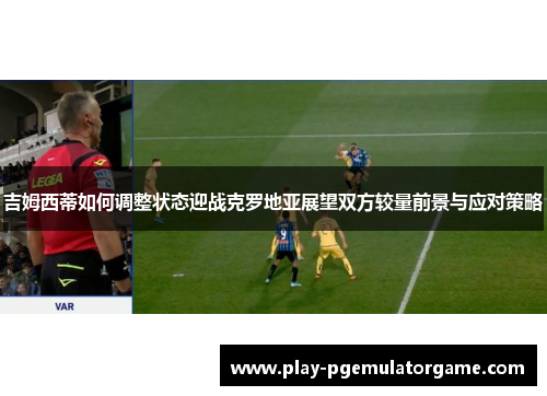 吉姆西蒂如何调整状态迎战克罗地亚展望双方较量前景与应对策略