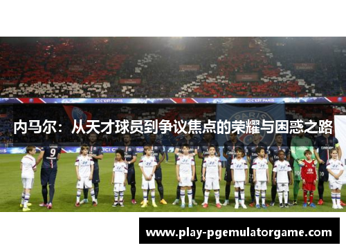 内马尔：从天才球员到争议焦点的荣耀与困惑之路