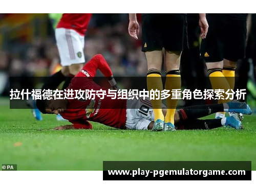 拉什福德在进攻防守与组织中的多重角色探索分析