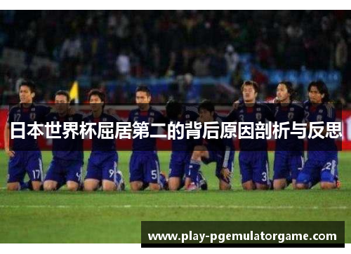 日本世界杯屈居第二的背后原因剖析与反思 日本世界杯屈居第二的背后原因剖析与反思
