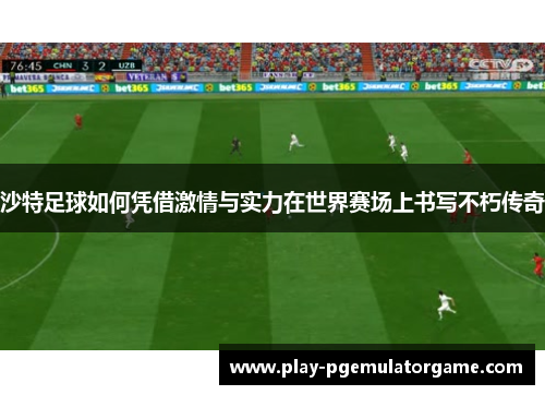 沙特足球如何凭借激情与实力在世界赛场上书写不朽传奇