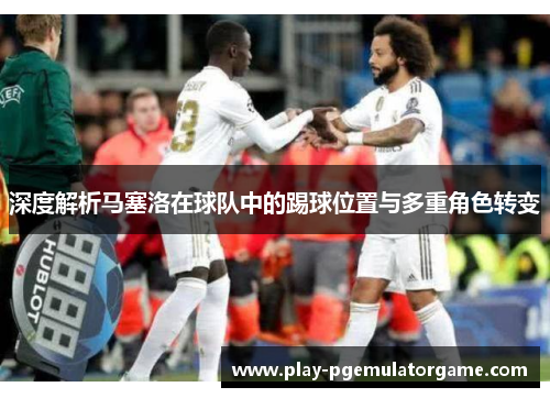 深度解析马塞洛在球队中的踢球位置与多重角色转变