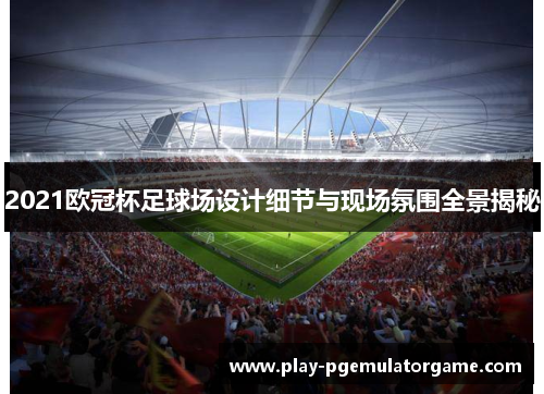 2021欧冠杯足球场设计细节与现场氛围全景揭秘