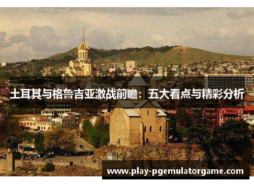 土耳其与格鲁吉亚激战前瞻：五大看点与精彩分析