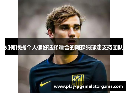 如何根据个人偏好选择适合的阿森纳球迷支持团队
