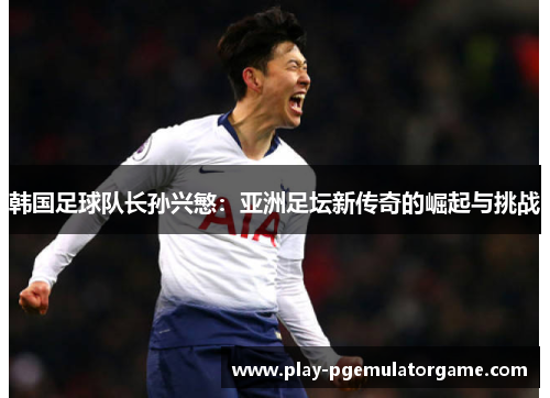 韩国足球队长孙兴慜：亚洲足坛新传奇的崛起与挑战