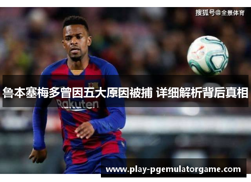 鲁本塞梅多曾因五大原因被捕 详细解析背后真相