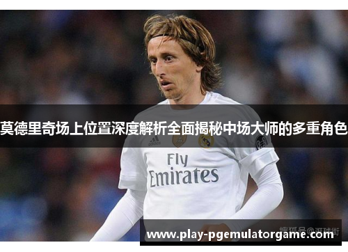 莫德里奇场上位置深度解析全面揭秘中场大师的多重角色