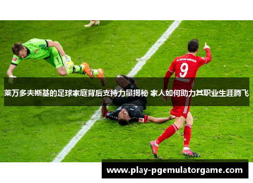 莱万多夫斯基的足球家庭背后支持力量揭秘 家人如何助力其职业生涯腾飞