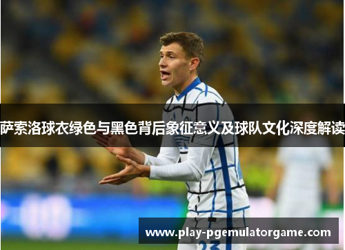 萨索洛球衣绿色与黑色背后象征意义及球队文化深度解读 萨索洛球衣绿色与黑色背后象征意义及球队文化深度解读