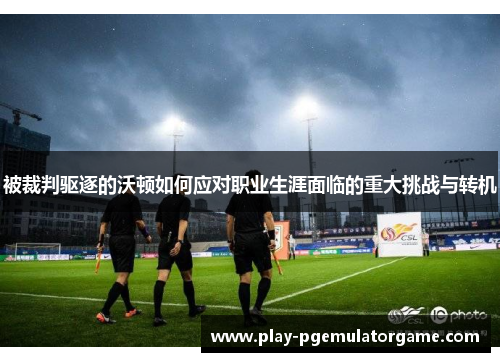 被裁判驱逐的沃顿如何应对职业生涯面临的重大挑战与转机