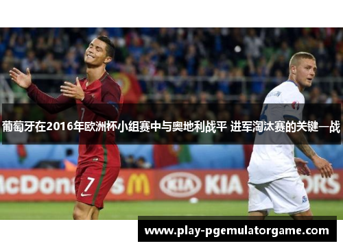 葡萄牙在2016年欧洲杯小组赛中与奥地利战平 进军淘汰赛的关键一战