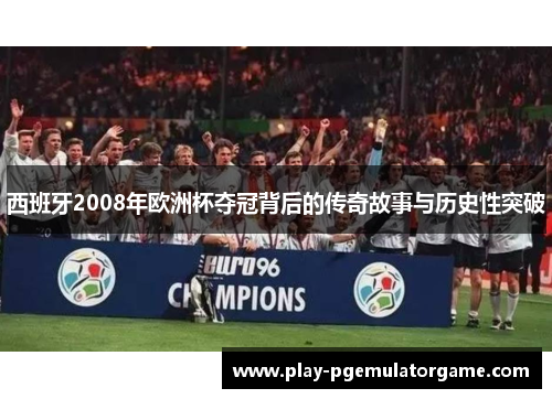 西班牙2008年欧洲杯夺冠背后的传奇故事与历史性突破 西班牙2008年欧洲杯夺冠背后的传奇故事与历史性突破