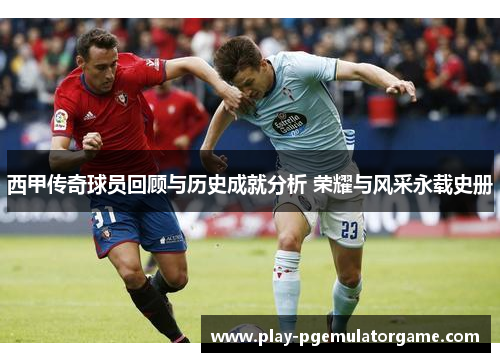 西甲传奇球员回顾与历史成就分析 荣耀与风采永载史册