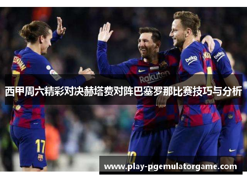 西甲周六精彩对决赫塔费对阵巴塞罗那比赛技巧与分析 西甲周六精彩对决赫塔费对阵巴塞罗那比赛技巧与分析