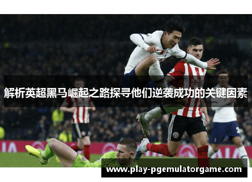 解析英超黑马崛起之路探寻他们逆袭成功的关键因素