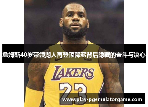 詹姆斯40岁带领湖人再登顶降薪背后隐藏的奋斗与决心