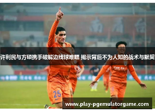 许利民与方硕携手破解边线球难题 揭示背后不为人知的战术与默契 许利民与方硕携手破解边线球难题 揭示背后不为人知的战术与默契