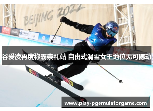 谷爱凌再度称霸崇礼站 自由式滑雪女王地位无可撼动