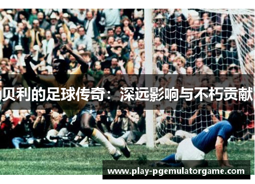 贝利的足球传奇：深远影响与不朽贡献