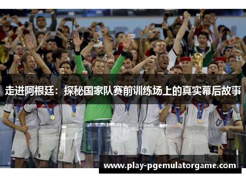 走进阿根廷：探秘国家队赛前训练场上的真实幕后故事