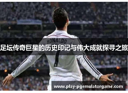 足坛传奇巨星的历史印记与伟大成就探寻之旅 足坛传奇巨星的历史印记与伟大成就探寻之旅
