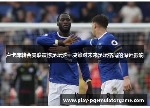 卢卡库转会曼联震惊足坛这一决策对未来足坛格局的深远影响 卢卡库转会曼联震惊足坛这一决策对未来足坛格局的深远影响