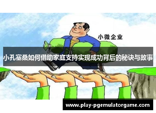 小孔塞桑如何借助家庭支持实现成功背后的秘诀与故事