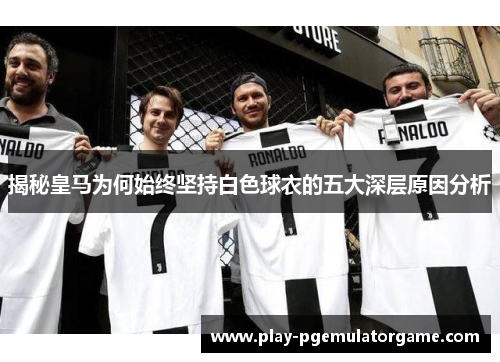 揭秘皇马为何始终坚持白色球衣的五大深层原因分析