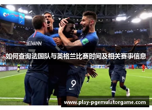 如何查询法国队与英格兰比赛时间及相关赛事信息 如何查询法国队与英格兰比赛时间及相关赛事信息