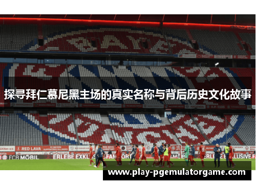 探寻拜仁慕尼黑主场的真实名称与背后历史文化故事