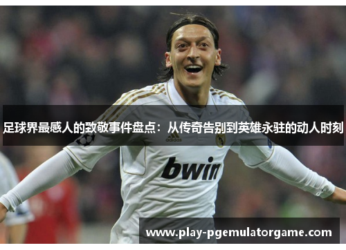 足球界最感人的致敬事件盘点:从传奇告别到英雄永驻的动人时刻 足球界最感人的致敬事件盘点:从传奇告别到英雄永驻的动人时刻