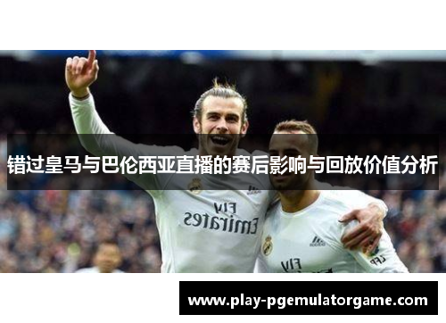 错过皇马与巴伦西亚直播的赛后影响与回放价值分析