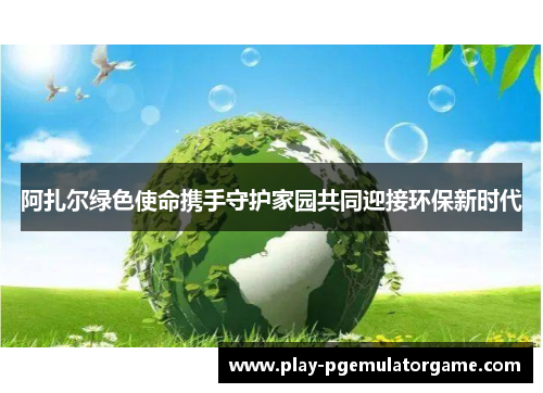 阿扎尔绿色使命携手守护家园共同迎接环保新时代