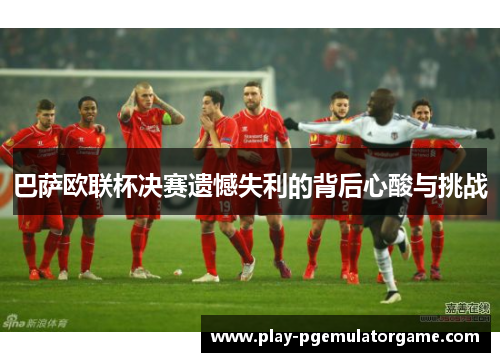 巴萨欧联杯决赛遗憾失利的背后心酸与挑战