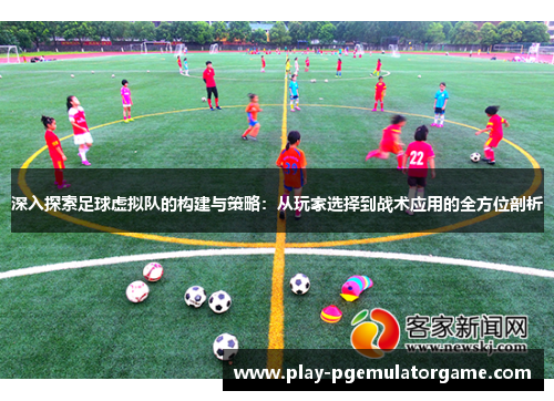 深入探索足球虚拟队的构建与策略：从玩家选择到战术应用的全方位剖析