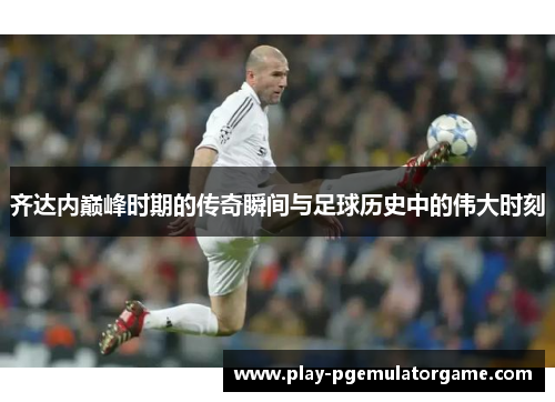 齐达内巅峰时期的传奇瞬间与足球历史中的伟大时刻