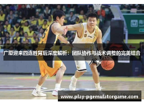 广厦迎来四连胜背后深度解析：团队协作与战术调整的完美结合