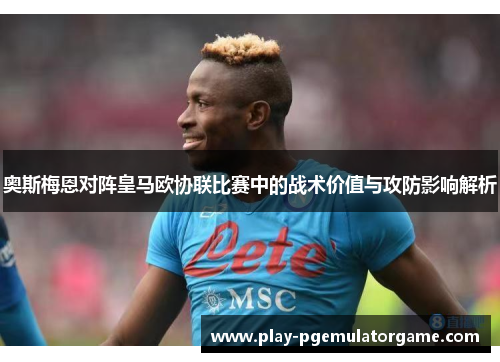 奥斯梅恩对阵皇马欧协联比赛中的战术价值与攻防影响解析 奥斯梅恩对阵皇马欧协联比赛中的战术价值与攻防影响解析