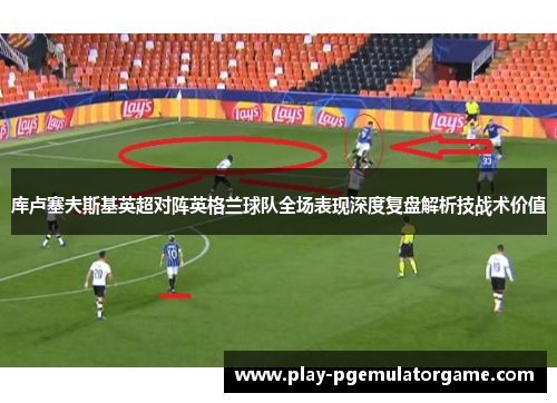 库卢塞夫斯基英超对阵英格兰球队全场表现深度复盘解析技战术价值 库卢塞夫斯基英超对阵英格兰球队全场表现深度复盘解析技战术价值