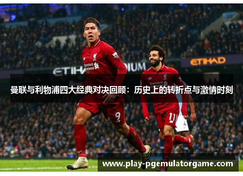 曼联与利物浦四大经典对决回顾:历史上的转折点与激情时刻 曼联与利物浦四大经典对决回顾:历史上的转折点与激情时刻