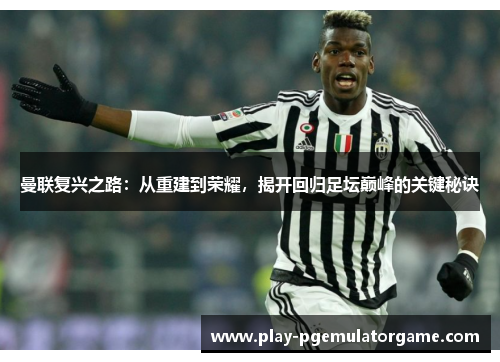 曼联复兴之路:从重建到荣耀,揭开回归足坛巅峰的关键秘诀 曼联复兴之路:从重建到荣耀,揭开回归足坛巅峰的关键秘诀