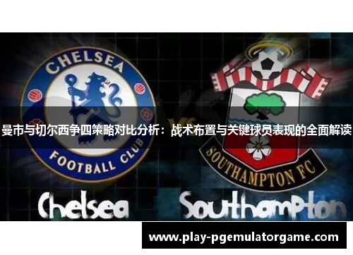 曼市与切尔西争四策略对比分析：战术布置与关键球员表现的全面解读