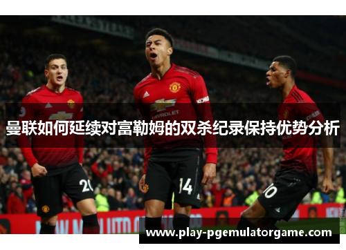 曼联如何延续对富勒姆的双杀纪录保持优势分析 曼联如何延续对富勒姆的双杀纪录保持优势分析