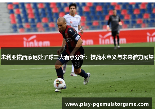 朱利亚诺西蒙尼处子球三大看点分析:技战术意义与未来潜力展望 朱利亚诺西蒙尼处子球三大看点分析:技战术意义与未来潜力展望