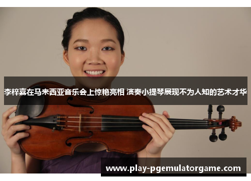 李梓嘉在马来西亚音乐会上惊艳亮相 演奏小提琴展现不为人知的艺术才华
