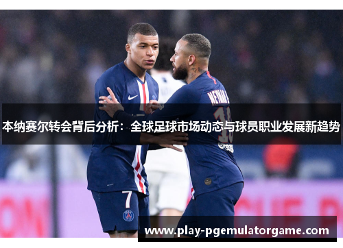 本纳赛尔转会背后分析：全球足球市场动态与球员职业发展新趋势