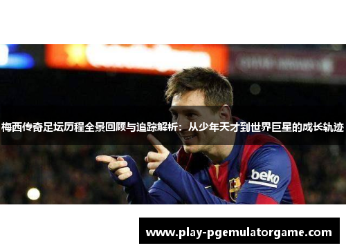 梅西传奇足坛历程全景回顾与追踪解析：从少年天才到世界巨星的成长轨迹