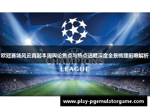 欧冠赛场风云再起本周舆论焦点与热点话题深度全景梳理前瞻解析