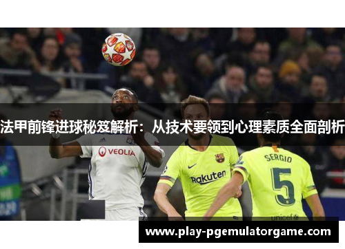 法甲前锋进球秘笈解析：从技术要领到心理素质全面剖析